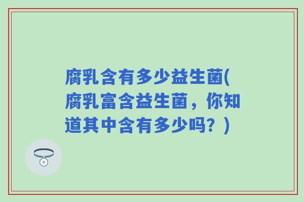 腐乳含有多少益生菌(腐乳富含益生菌,你知道其中含有多少吗?) 腐乳含有多少益生菌(腐乳富含益生菌,你知道其中含有多少吗?)