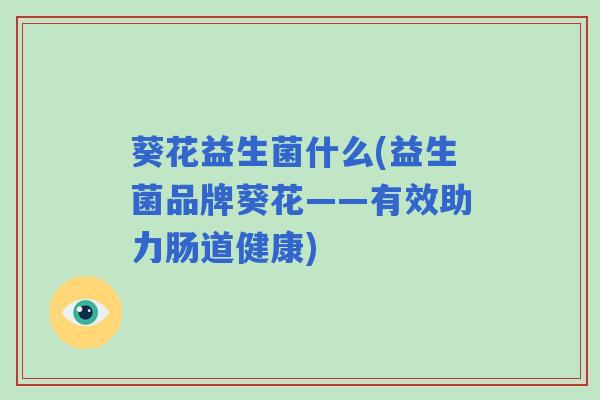 葵花益生菌什么(益生菌品牌葵花——有效助力肠道健康) 葵花益生菌什么(益生菌品牌葵花——有效助力肠道健康)