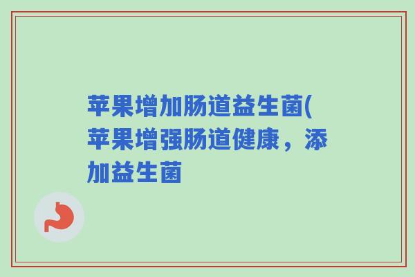 苹果增加肠道益生菌(苹果增强肠道健康,添加益生菌 苹果增加肠道益生菌(苹果增强肠道健康,添加益生菌