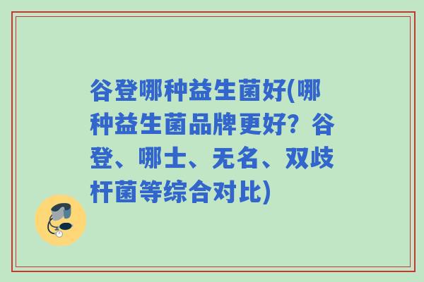 谷登哪种益生菌好(哪种益生菌品牌更好?谷登、哪士、无名、双歧杆菌等综合对比) 谷登哪种益生菌好(哪种益生菌品牌更好?谷登、哪士、无名、双歧杆菌等综合对比)