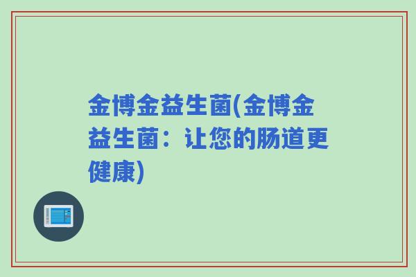 金博金益生菌(金博金益生菌:让您的肠道更健康) 金博金益生菌(金博金益生菌:让您的肠道更健康)