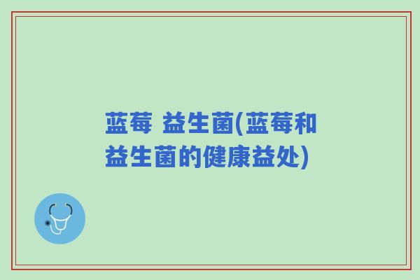 蓝莓 益生菌(蓝莓和益生菌的健康益处) 蓝莓 益生菌(蓝莓和益生菌的健康益处)