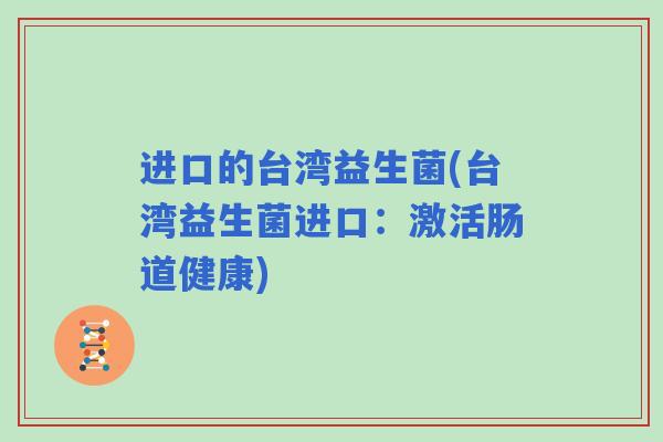 进口的台湾益生菌(台湾益生菌进口:激活肠道健康) 进口的台湾益生菌(台湾益生菌进口:激活肠道健康)