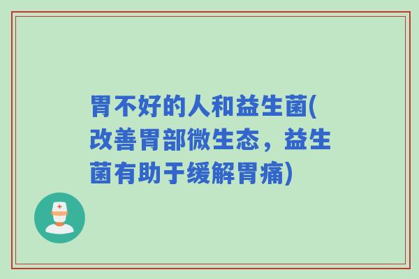 胃不好的人和益生菌(改善胃部微生态，益生菌有助于缓解胃痛)