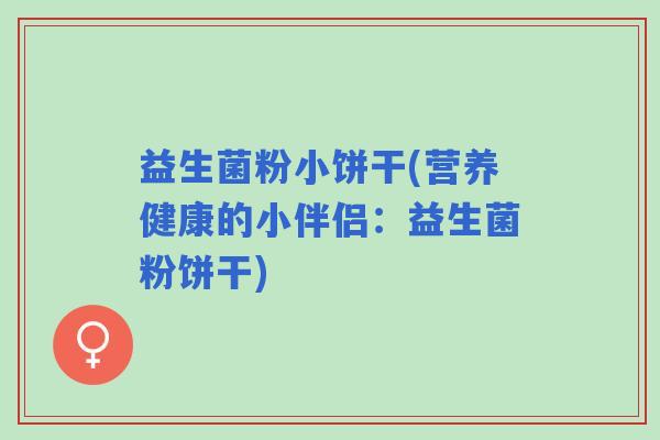 益生菌粉小饼干(营养健康的小伴侣:益生菌粉饼干) 益生菌粉小饼干(营养健康的小伴侣:益生菌粉饼干)