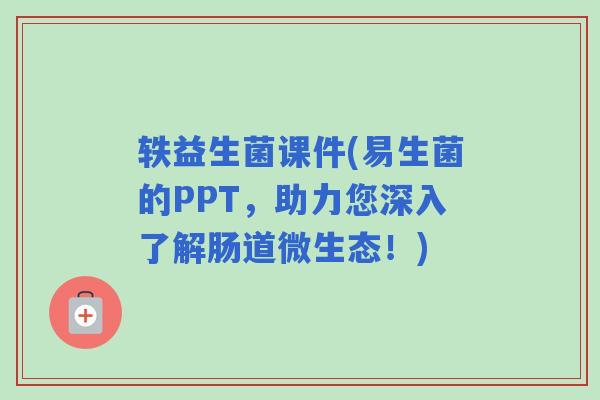 轶益生菌课件(易生菌的PPT，助力您深入了解肠道微生态！)