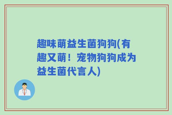 趣味萌益生菌狗狗(有趣又萌！宠物狗狗成为益生菌代言人)