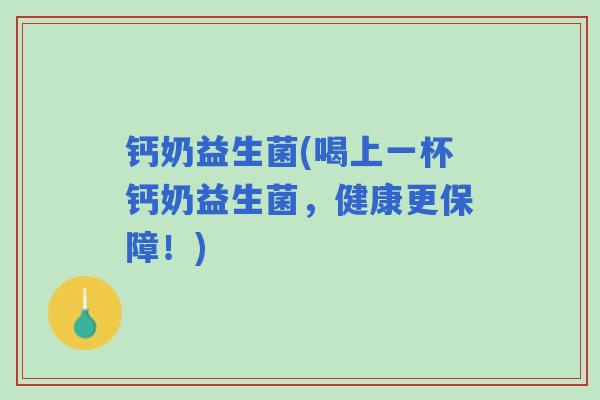 钙奶益生菌(喝上一杯钙奶益生菌，健康更保障！)