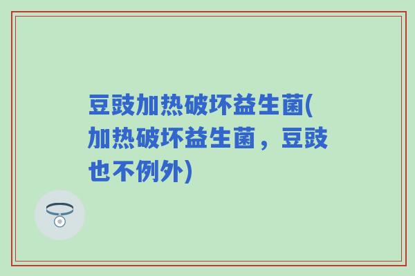 豆豉加热破坏益生菌(加热破坏益生菌，豆豉也不例外)