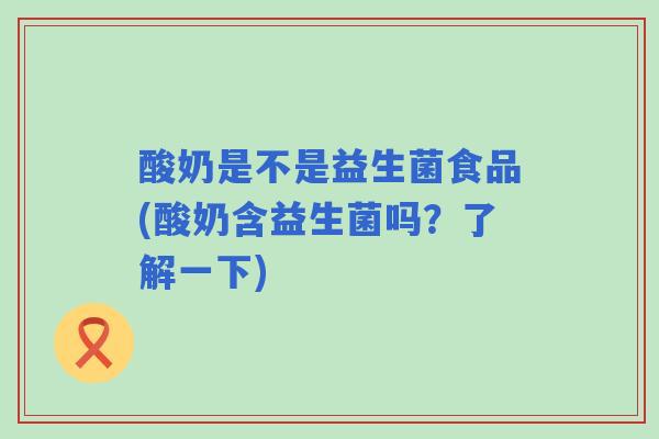 酸奶是不是益生菌食品(酸奶含益生菌吗?了解一下) 酸奶是不是益生菌食品(酸奶含益生菌吗?了解一下)