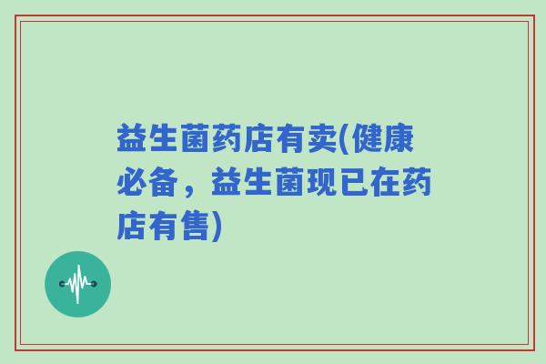 益生菌药店有卖(健康必备,益生菌现已在药店有售) 益生菌药店有卖(健康必备,益生菌现已在药店有售)