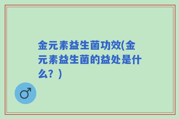 金元素益生菌功效(金元素益生菌的益处是什么?) 金元素益生菌功效(金元素益生菌的益处是什么?)