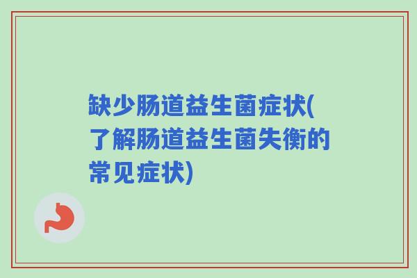 缺少肠道益生菌症状(了解肠道益生菌失衡的常见症状) 缺少肠道益生菌症状(了解肠道益生菌失衡的常见症状)