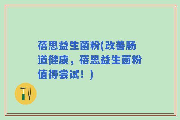蓓思益生菌粉(改善肠道健康，蓓思益生菌粉值得尝试！)
