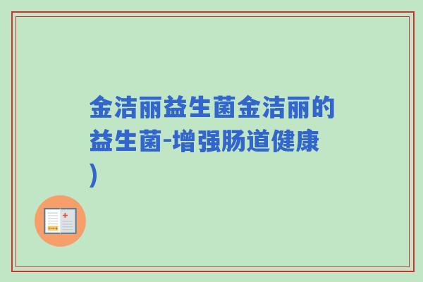 金洁丽益生菌金洁丽的益生菌-增强肠道健康) 金洁丽益生菌金洁丽的益生菌-增强肠道健康)
