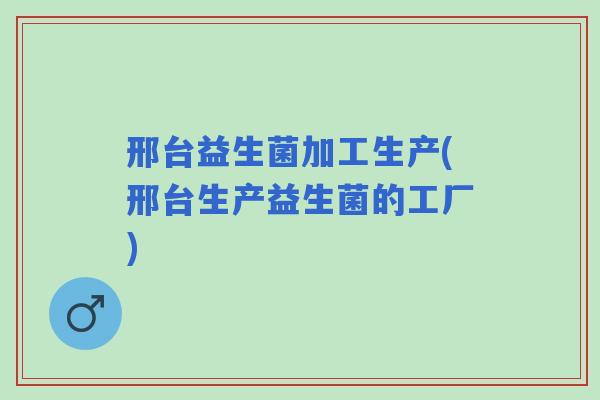 邢台益生菌加工生产(邢台生产益生菌的工厂) 邢台益生菌加工生产(邢台生产益生菌的工厂)