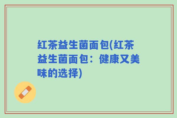 红茶益生菌面包(红茶益生菌面包:健康又美味的选择) 红茶益生菌面包(红茶益生菌面包:健康又美味的选择)