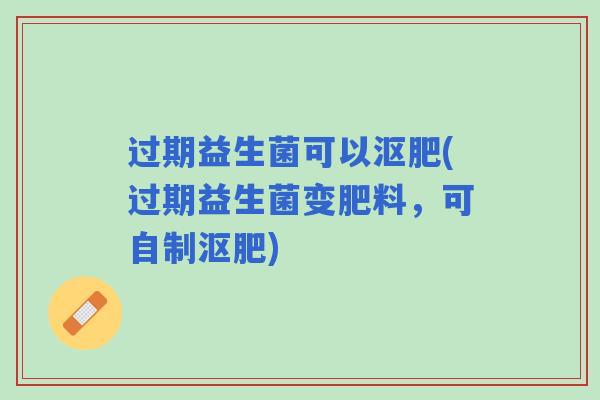 过期益生菌可以沤肥(过期益生菌变肥料，可自制沤肥)