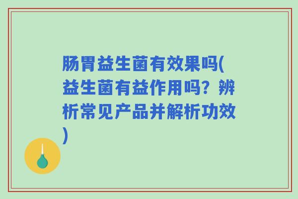 肠胃益生菌有效果吗(益生菌有益作用吗？辨析常见产品并解析功效)
