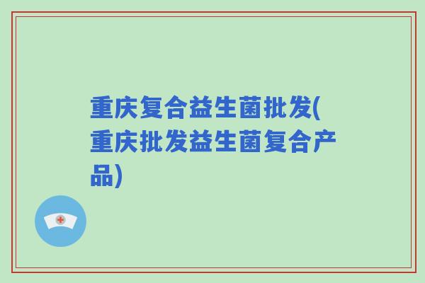 重庆复合益生菌批发(重庆批发益生菌复合产品) 重庆复合益生菌批发(重庆批发益生菌复合产品)