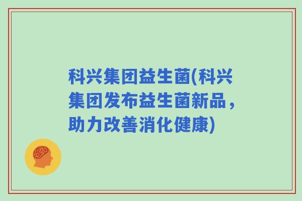 科兴集团益生菌(科兴集团发布益生菌新品,助力改善消化健康) 科兴集团益生菌(科兴集团发布益生菌新品,助力改善消化健康)