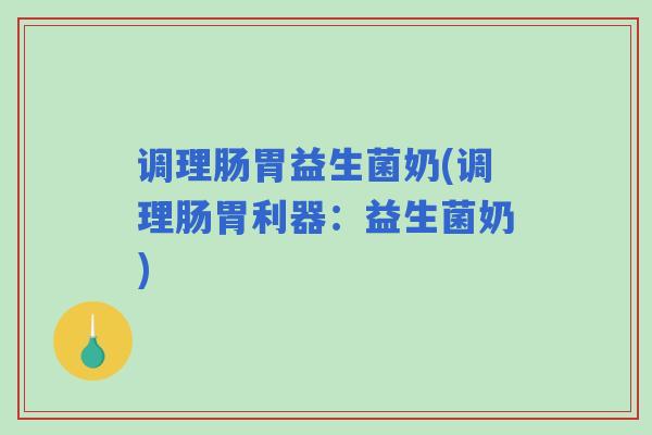 调理肠胃益生菌奶(调理肠胃利器:益生菌奶) 调理肠胃益生菌奶(调理肠胃利器:益生菌奶)