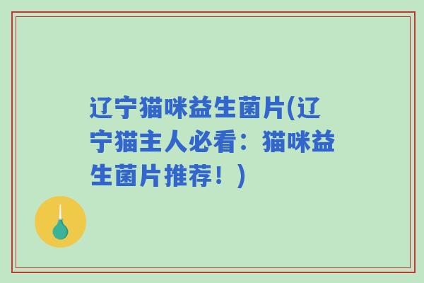 辽宁猫咪益生菌片(辽宁猫主人必看:猫咪益生菌片推荐!) 辽宁猫咪益生菌片(辽宁猫主人必看:猫咪益生菌片推荐!)