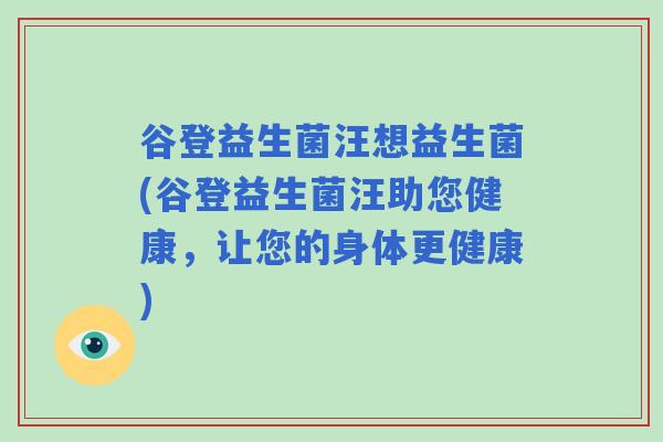 谷登益生菌汪想益生菌(谷登益生菌汪助您健康，让您的身体更健康)