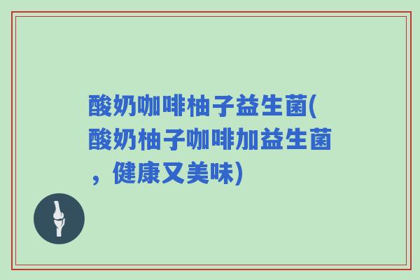 酸奶咖啡柚子益生菌(酸奶柚子咖啡加益生菌，健康又美味)