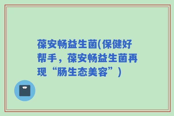 葆安畅益生菌(保健好帮手，葆安畅益生菌再现“肠生态美容”)