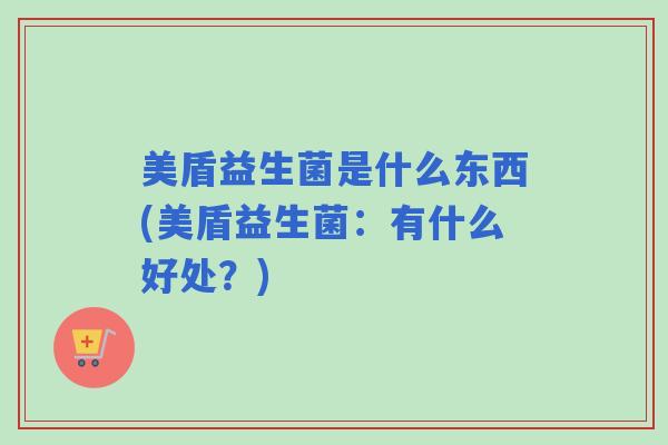 美盾益生菌是什么东西(美盾益生菌:有什么好处?) 美盾益生菌是什么东西(美盾益生菌:有什么好处?)