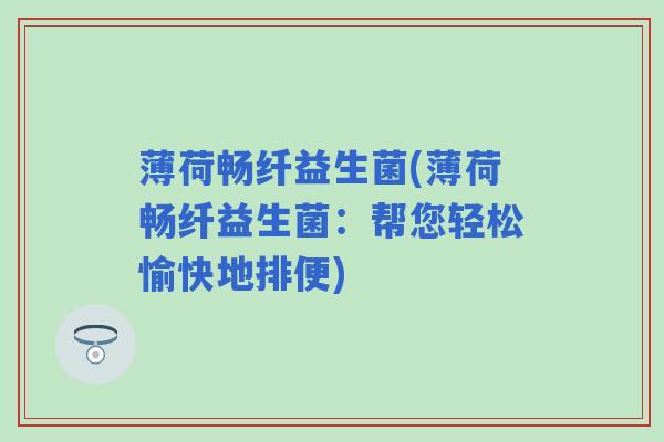 薄荷畅纤益生菌(薄荷畅纤益生菌:帮您轻松愉快地排便) 薄荷畅纤益生菌(薄荷畅纤益生菌:帮您轻松愉快地排便)