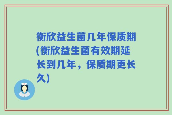 衡欣益生菌几年保质期(衡欣益生菌有效期延长到几年,保质期更长久) 衡欣益生菌几年保质期(衡欣益生菌有效期延长到几年,保质期更长久)