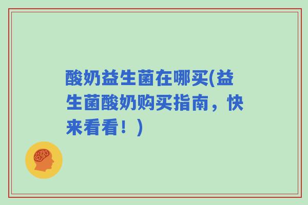 酸奶益生菌在哪买(益生菌酸奶购买指南,快来看看!) 酸奶益生菌在哪买(益生菌酸奶购买指南,快来看看!)