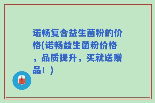 诺畅复合益生菌粉的价格(诺畅益生菌粉价格，品质提升，买就送赠品！)