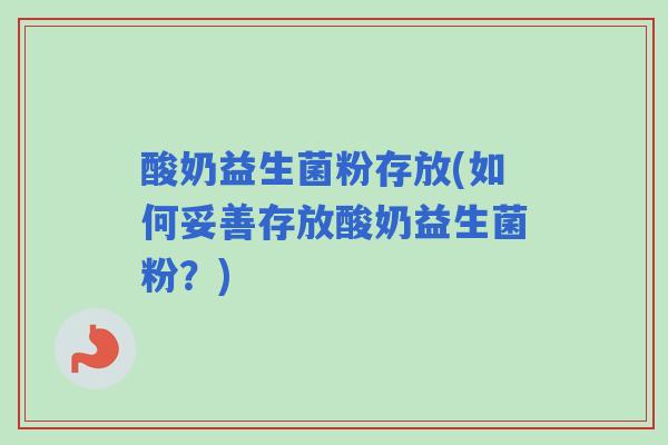 酸奶益生菌粉存放(如何妥善存放酸奶益生菌粉？)