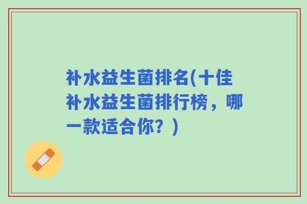 补水益生菌排名(十佳补水益生菌排行榜，哪一款适合你？)