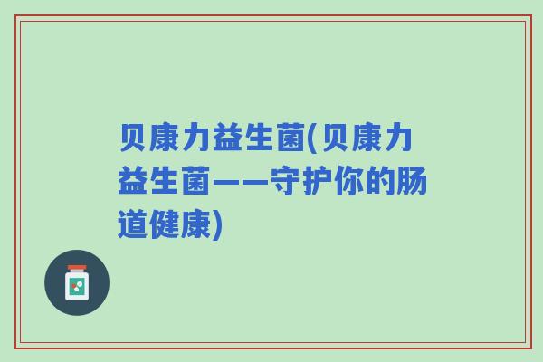 贝康力益生菌(贝康力益生菌——守护你的肠道健康) 贝康力益生菌(贝康力益生菌——守护你的肠道健康)