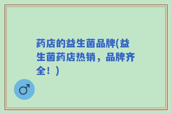 药店的益生菌品牌(益生菌药店热销,品牌齐全!) 药店的益生菌品牌(益生菌药店热销,品牌齐全!)