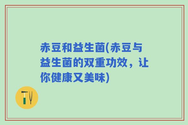 赤豆和益生菌(赤豆与益生菌的双重功效，让你健康又美味)