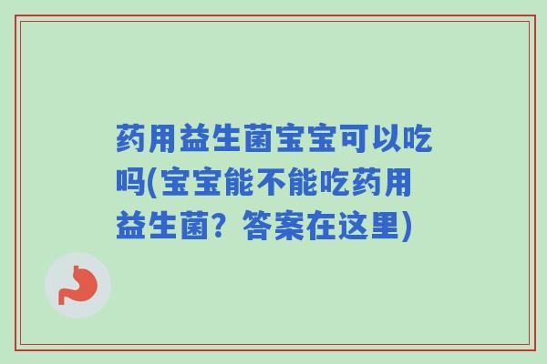 药用益生菌宝宝可以吃吗(宝宝能不能吃药用益生菌?答案在这里) 药用益生菌宝宝可以吃吗(宝宝能不能吃药用益生菌?答案在这里)