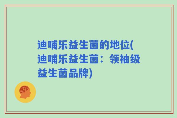 迪哺乐益生菌的地位(迪哺乐益生菌:领袖级益生菌品牌) 迪哺乐益生菌的地位(迪哺乐益生菌:领袖级益生菌品牌)