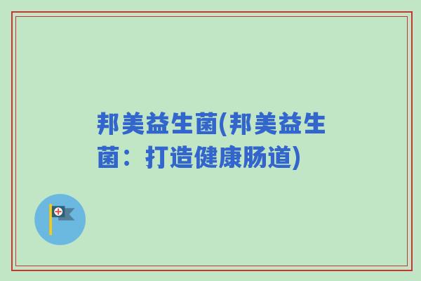 邦美益生菌(邦美益生菌:打造健康肠道) 邦美益生菌(邦美益生菌:打造健康肠道)