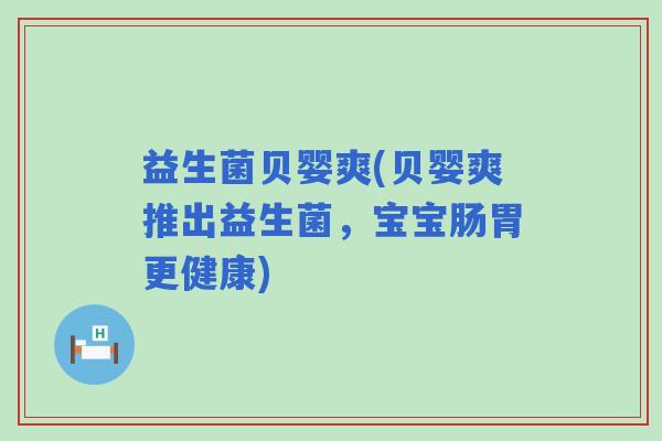 益生菌贝婴爽(贝婴爽推出益生菌,宝宝肠胃更健康) 益生菌贝婴爽(贝婴爽推出益生菌,宝宝肠胃更健康)