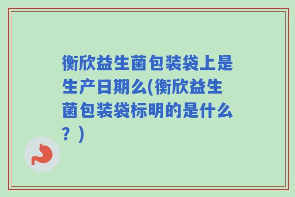 衡欣益生菌包装袋上是生产日期么(衡欣益生菌包装袋标明的是什么？)