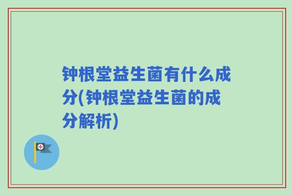 钟根堂益生菌有什么成分(钟根堂益生菌的成分解析) 钟根堂益生菌有什么成分(钟根堂益生菌的成分解析)