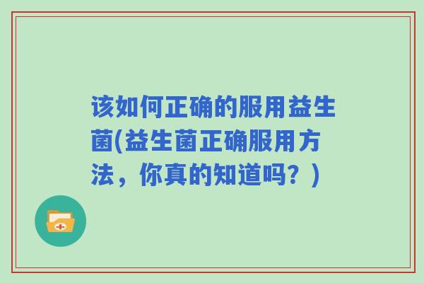 该如何正确的服用益生菌(益生菌正确服用方法，你真的知道吗？)
