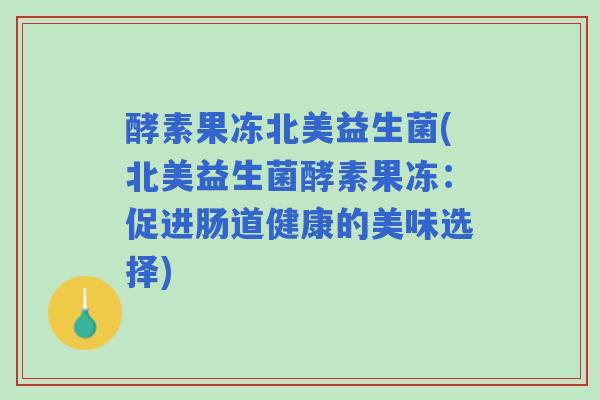 酵素果冻北美益生菌(北美益生菌酵素果冻:促进肠道健康的美味选择) 酵素果冻北美益生菌(北美益生菌酵素果冻:促进肠道健康的美味选择)
