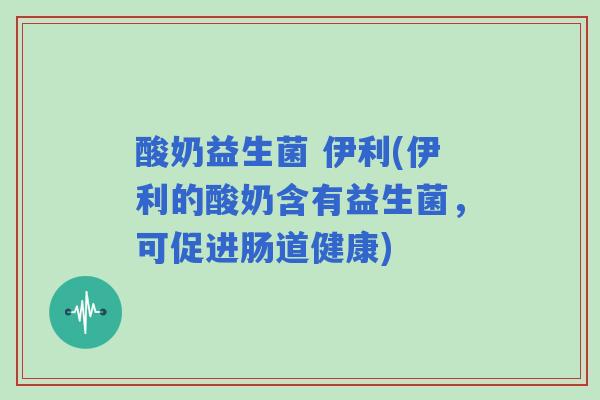 酸奶益生菌 伊利(伊利的酸奶含有益生菌，可促进肠道健康)