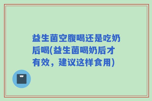 益生菌空腹喝还是吃奶后喝(益生菌喝奶后才有效，建议这样食用)